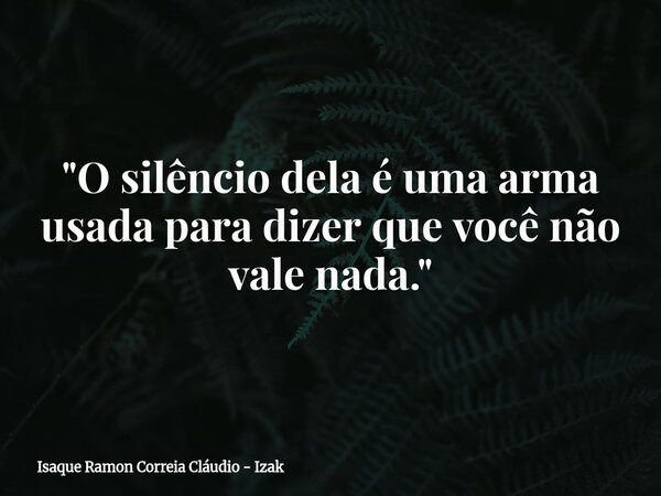 "O silêncio dela é uma arma usada para dizer que você não vale nada."... Frase de Isaque Ramon Correia Cláudio - Izak.