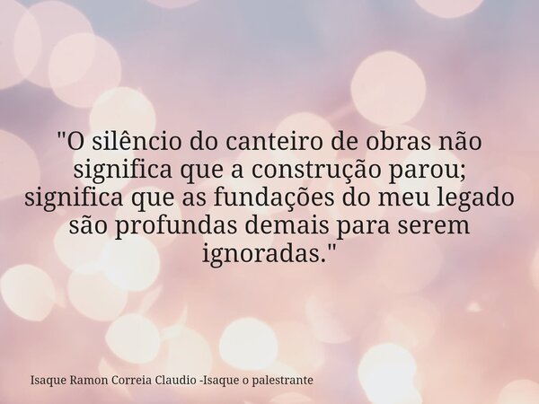 "O silêncio do canteiro de obras não significa que a construção parou; significa que as fundações do meu legado são profundas demais para serem ignoradas.&... Frase de Isaque Ramon Correia Claudio -Isaque o palestrante.