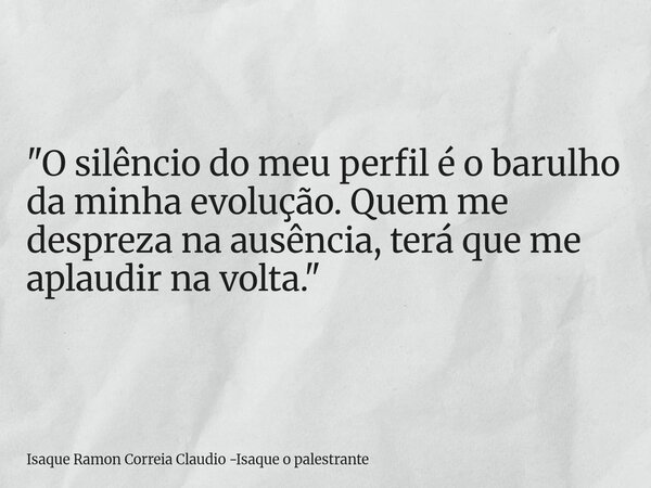 "O silêncio do meu perfil é o barulho da minha evolução. Quem me despreza na ausência, terá que me aplaudir na volta."... Frase de Isaque Ramon Correia Claudio -Isaque o palestrante.