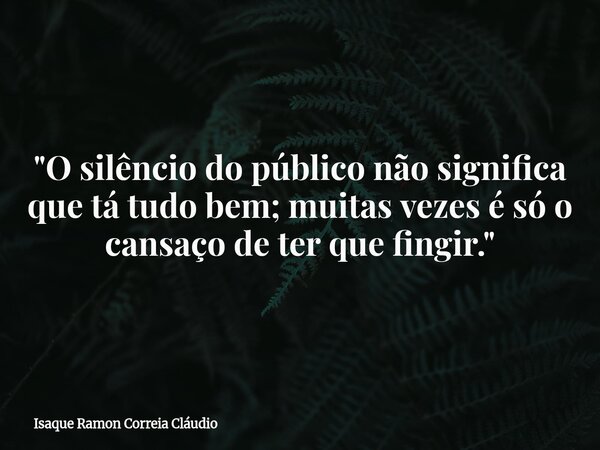 "O silêncio do público não significa que tá tudo bem; muitas vezes é só o cansaço de ter que fingir."... Frase de Isaque Ramon Correia Cláudio.