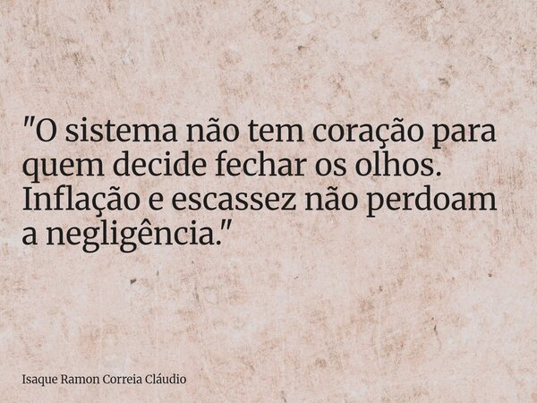 "O sistema não tem coração para quem decide fechar os olhos. Inflação e escassez não perdoam a negligência."... Frase de Isaque Ramon Correia Cláudio.