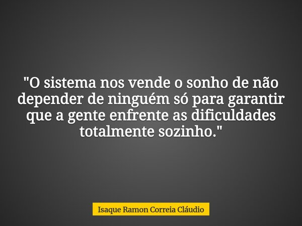 "O sistema nos vende o sonho de não depender de ninguém só para garantir que a gente enfrente as dificuldades totalmente sozinho."... Frase de Isaque Ramon Correia Cláudio.