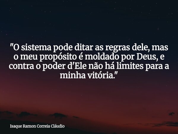 "O sistema pode ditar as regras dele, mas o meu propósito é moldado por Deus, e contra o poder d'Ele não há limites para a minha vitória."... Frase de Isaque Ramon Correia Cláudio.