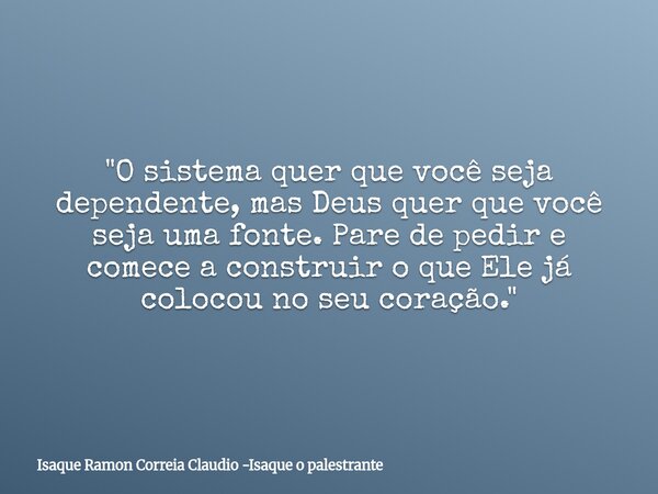 "O sistema quer que você seja dependente, mas Deus quer que você seja uma fonte. Pare de pedir e comece a construir o que Ele já colocou no seu coração.&qu... Frase de Isaque Ramon Correia Claudio -Isaque o palestrante.
