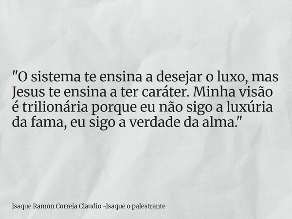 "O sistema te ensina a desejar o luxo, mas Jesus te ensina a ter caráter. Minha visão é trilionária porque eu não sigo a luxúria da fama, eu sigo a verdade... Frase de Isaque Ramon Correia Claudio -Isaque o palestrante.