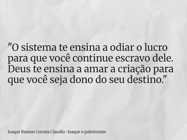 "O sistema te ensina a odiar o lucro para que você continue escravo dele. Deus te ensina a amar a criação para que você seja dono do seu destino."... Frase de Isaque Ramon Correia Claudio -Isaque o palestrante.