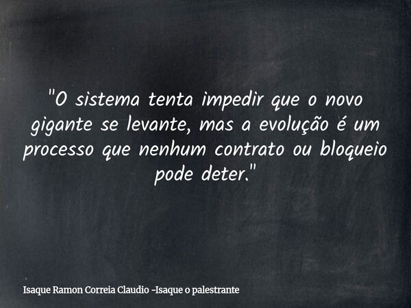 "O sistema tenta impedir que o novo gigante se levante, mas a evolução é um processo que nenhum contrato ou bloqueio pode deter."... Frase de Isaque Ramon Correia Claudio -Isaque o palestrante.