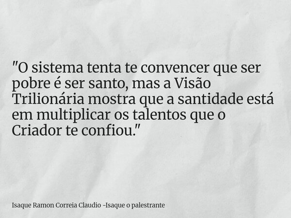 "O sistema tenta te convencer que ser pobre é ser santo, mas a Visão Trilionária mostra que a santidade está em multiplicar os talentos que o Criador te co... Frase de Isaque Ramon Correia Claudio -Isaque o palestrante.