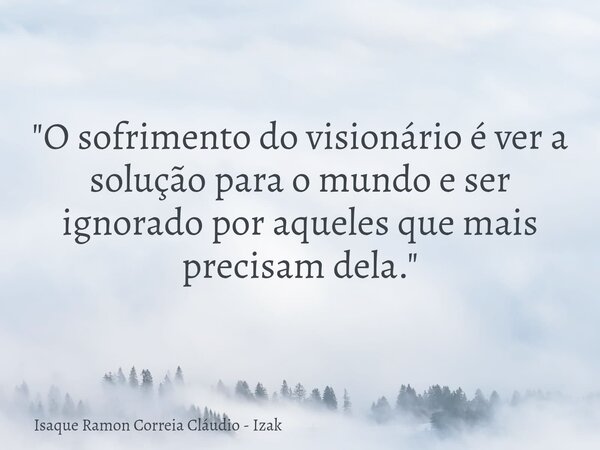 "O sofrimento do visionário é ver a solução para o mundo e ser ignorado por aqueles que mais precisam dela."... Frase de Isaque Ramon Correia Cláudio - Izak.