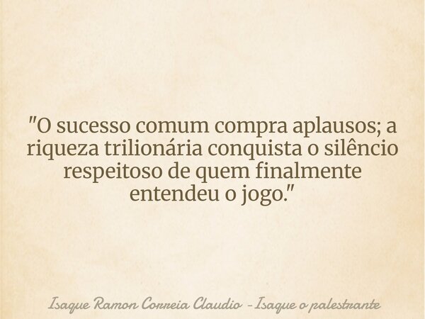 "O sucesso comum compra aplausos; a riqueza trilionária conquista o silêncio respeitoso de quem finalmente entendeu o jogo."... Frase de Isaque Ramon Correia Claudio -Isaque o palestrante.