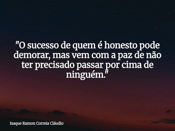 "O sucesso de quem é honesto pode demorar, mas vem com a paz de não ter precisado passar por cima de ninguém."... Frase de Isaque Ramon Correia Cláudio.