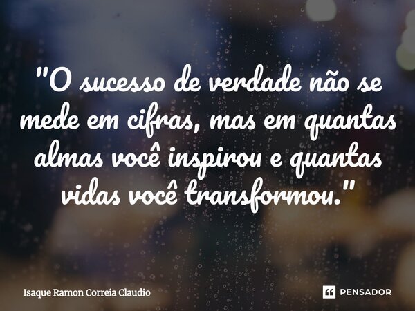 ⁠"O sucesso de verdade não se mede em cifras, mas em quantas almas você inspirou e quantas vidas você transformou."... Frase de Isaque Ramon Correia Claudio.