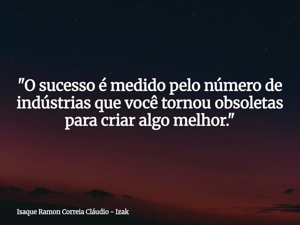 "O sucesso é medido pelo número de indústrias que você tornou obsoletas para criar algo melhor."... Frase de Isaque Ramon Correia Cláudio - Izak.