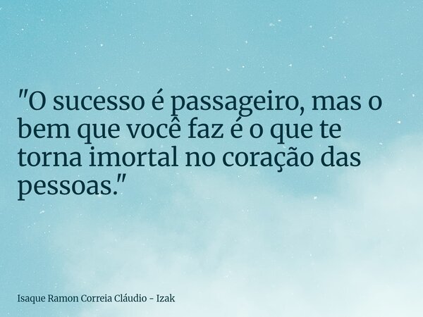 "O sucesso é passageiro, mas o bem que você faz é o que te torna imortal no coração das pessoas."... Frase de Isaque Ramon Correia Cláudio - Izak.