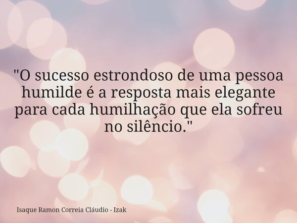 "O sucesso estrondoso de uma pessoa humilde é a resposta mais elegante para cada humilhação que ela sofreu no silêncio."... Frase de Isaque Ramon Correia Cláudio - Izak.