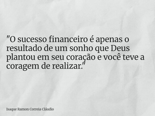 "O sucesso financeiro é apenas o resultado de um sonho que Deus plantou em seu coração e você teve a coragem de realizar."... Frase de Isaque Ramon Correia Cláudio.
