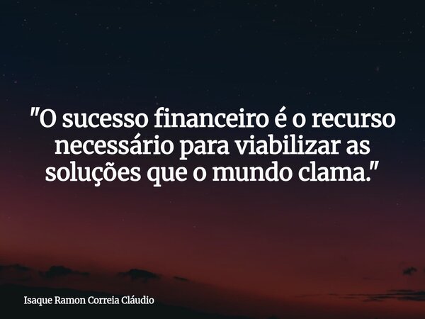 "O sucesso financeiro é o recurso necessário para viabilizar as soluções que o mundo clama."... Frase de Isaque Ramon Correia Cláudio.