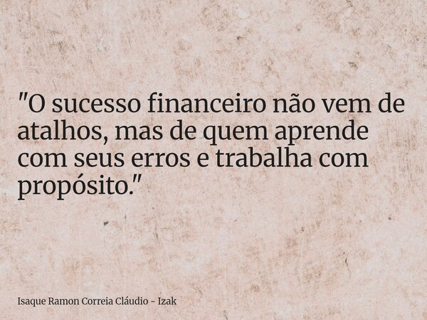 "O sucesso financeiro não vem de atalhos, mas de quem aprende com seus erros e trabalha com propósito."... Frase de Isaque Ramon Correia Cláudio - Izak.