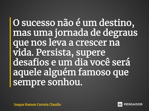 O sucesso não é um destino, mas uma jornada de degraus que nos leva a crescer na vida. Persista, supere desafios e um dia você será aquele alguém famoso que sem... Frase de Isaque Ramon Correia Claudio.