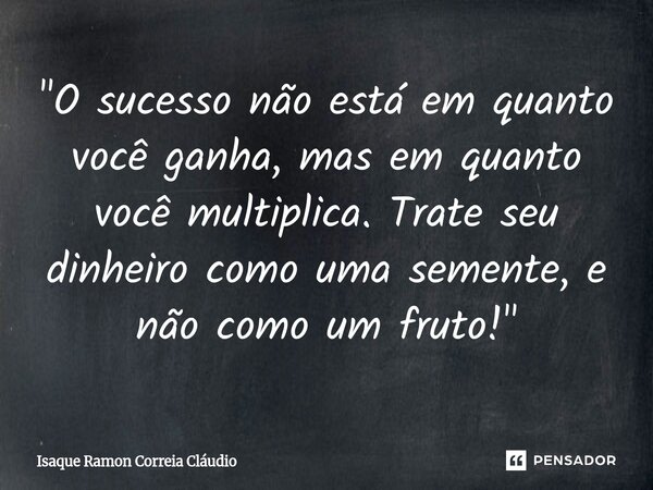 ⁠"O sucesso não está em quanto você ganha, mas em quanto você multiplica. Trate seu dinheiro como uma semente, e não como um fruto!"... Frase de Isaque Ramon Correia Claudio.