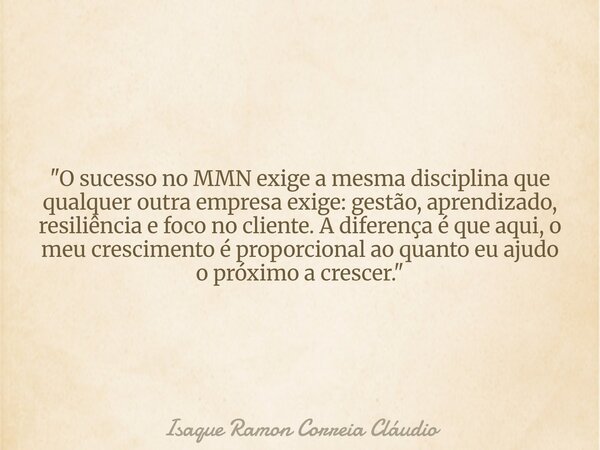 "O sucesso no MMN exige a mesma disciplina que qualquer outra empresa exige: gestão, aprendizado, resiliência e foco no cliente. A diferença é que aqui, o ... Frase de Isaque Ramon Correia Cláudio.