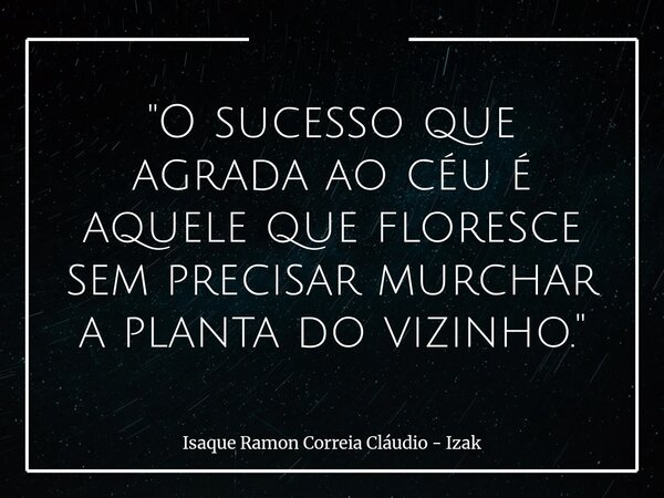 "O sucesso que agrada ao céu é aquele que floresce sem precisar murchar a planta do vizinho."... Frase de Isaque Ramon Correia Cláudio - Izak.