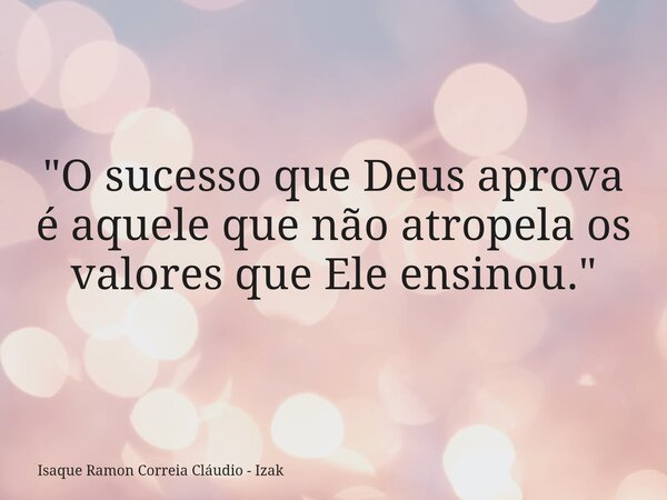 "O sucesso que Deus aprova é aquele que não atropela os valores que Ele ensinou."... Frase de Isaque Ramon Correia Cláudio - Izak.