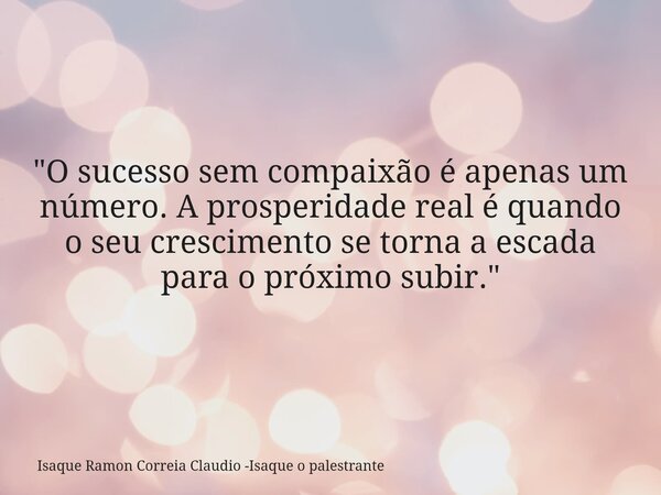 "O sucesso sem compaixão é apenas um número. A prosperidade real é quando o seu crescimento se torna a escada para o próximo subir."... Frase de Isaque Ramon Correia Claudio -Isaque o palestrante.