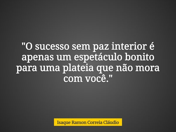 "O sucesso sem paz interior é apenas um espetáculo bonito para uma plateia que não mora com você."... Frase de Isaque Ramon Correia Cláudio.