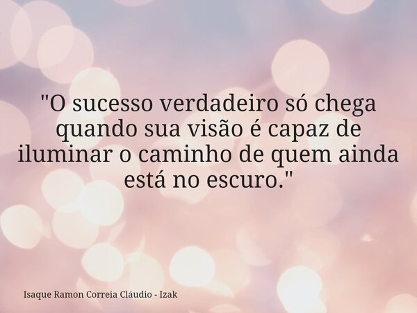 "O sucesso verdadeiro só chega quando sua visão é capaz de iluminar o caminho de quem ainda está no escuro."... Frase de Isaque Ramon Correia Cláudio - Izak.