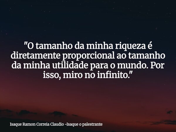 "O tamanho da minha riqueza é diretamente proporcional ao tamanho da minha utilidade para o mundo. Por isso, miro no infinito."... Frase de Isaque Ramon Correia Claudio -Isaque o palestrante.