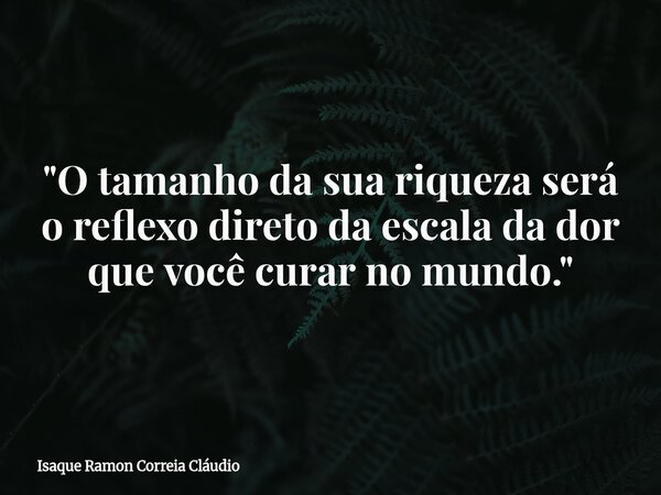 "O tamanho da sua riqueza será o reflexo direto da escala da dor que você curar no mundo."... Frase de Isaque Ramon Correia Cláudio.