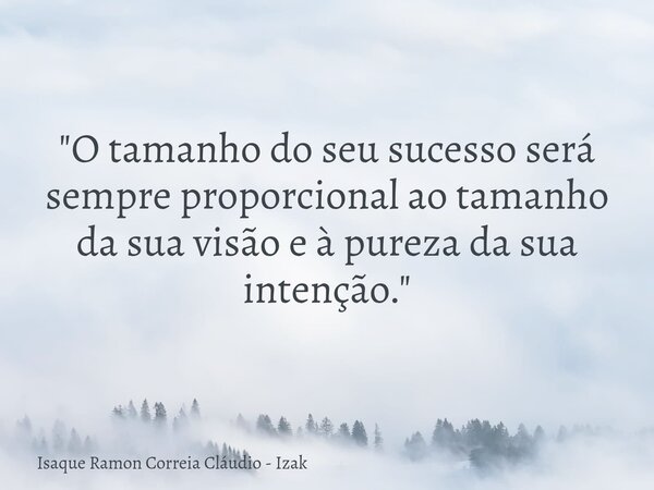 "O tamanho do seu sucesso será sempre proporcional ao tamanho da sua visão e à pureza da sua intenção."... Frase de Isaque Ramon Correia Cláudio - Izak.