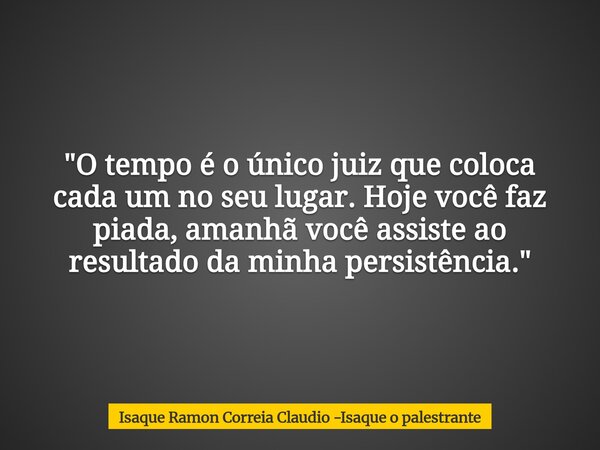 "O tempo é o único juiz que coloca cada um no seu lugar. Hoje você faz piada, amanhã você assiste ao resultado da minha persistência."... Frase de Isaque Ramon Correia Claudio -Isaque o palestrante.