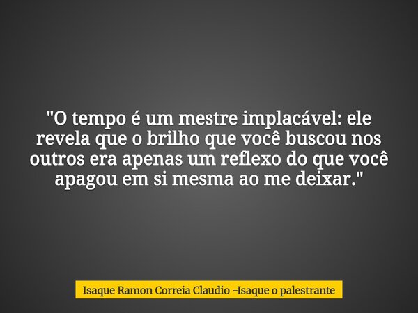 "O tempo é um mestre implacável: ele revela que o brilho que você buscou nos outros era apenas um reflexo do que você apagou em si mesma ao me deixar.&quot... Frase de Isaque Ramon Correia Claudio -Isaque o palestrante.