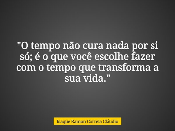 "O tempo não cura nada por si só; é o que você escolhe fazer com o tempo que transforma a sua vida."... Frase de Isaque Ramon Correia Cláudio.