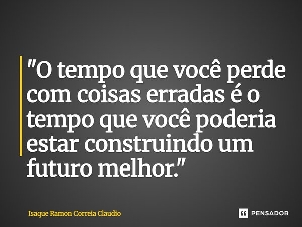 ⁠"O tempo que você perde com coisas erradas é o tempo que você poderia estar construindo um futuro melhor."... Frase de Isaque Ramon Correia Claudio.