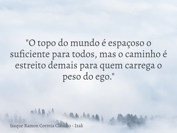 "O topo do mundo é espaçoso o suficiente para todos, mas o caminho é estreito demais para quem carrega o peso do ego."... Frase de Isaque Ramon Correia Cláudio - Izak.