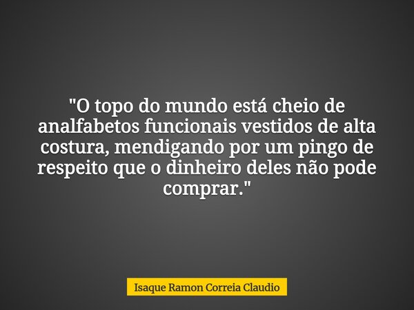 "O topo do mundo está cheio de analfabetos funcionais vestidos de alta costura, mendigando por um pingo de respeito que o dinheiro deles não pode comprar.&... Frase de Isaque Ramon Correia Claudio.