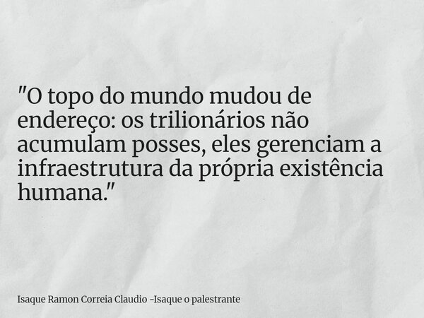 "O topo do mundo mudou de endereço: os trilionários não acumulam posses, eles gerenciam a infraestrutura da própria existência humana."... Frase de Isaque Ramon Correia Claudio -Isaque o palestrante.