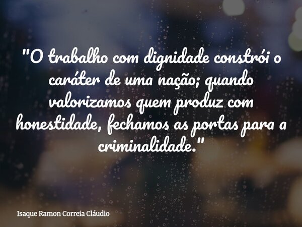 "O trabalho com dignidade constrói o caráter de uma nação; quando valorizamos quem produz com honestidade, fechamos as portas para a criminalidade."... Frase de Isaque Ramon Correia Cláudio.