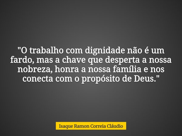 "O trabalho com dignidade não é um fardo, mas a chave que desperta a nossa nobreza, honra a nossa família e nos conecta com o propósito de Deus."... Frase de Isaque Ramon Correia Cláudio.