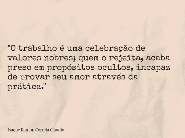 "O trabalho é uma celebração de valores nobres; quem o rejeita, acaba preso em propósitos ocultos, incapaz de provar seu amor através da prática."... Frase de Isaque Ramon Correia Cláudio.
