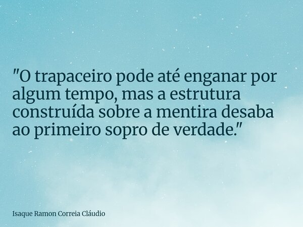 "O trapaceiro pode até enganar por algum tempo, mas a estrutura construída sobre a mentira desaba ao primeiro sopro de verdade."... Frase de Isaque Ramon Correia Cláudio.