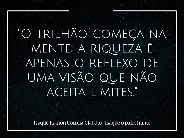 "O trilhão começa na mente; a riqueza é apenas o reflexo de uma visão que não aceita limites."... Frase de Isaque Ramon Correia Claudio -Isaque o palestrante.