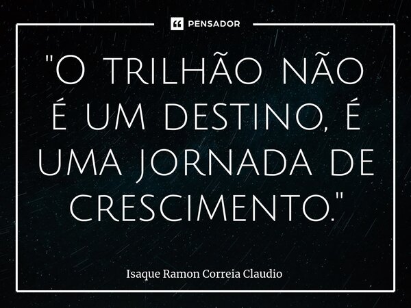 ⁠"O trilhão não é um destino, é uma jornada de crescimento."... Frase de Isaque Ramon Correia Claudio.