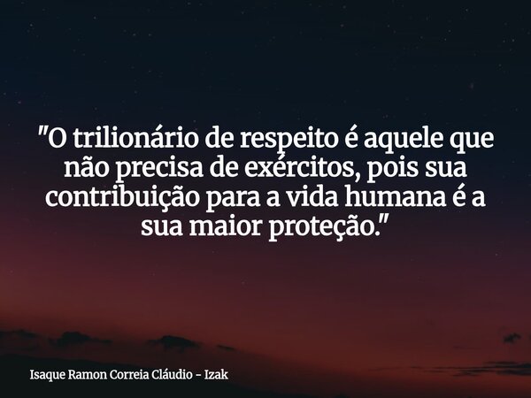 "O trilionário de respeito é aquele que não precisa de exércitos, pois sua contribuição para a vida humana é a sua maior proteção."... Frase de Isaque Ramon Correia Cláudio - Izak.