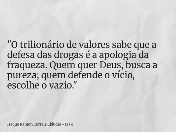"O trilionário de valores sabe que a defesa das drogas é a apologia da fraqueza. Quem quer Deus, busca a pureza; quem defende o vício, escolhe o vazio.&quo... Frase de Isaque Ramon Correia Cláudio - Izak.