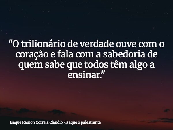 "O trilionário de verdade ouve com o coração e fala com a sabedoria de quem sabe que todos têm algo a ensinar."... Frase de Isaque Ramon Correia Claudio -Isaque o palestrante.