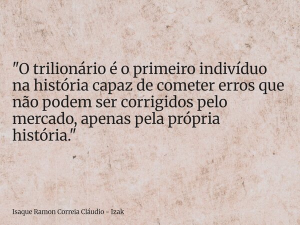 "O trilionário é o primeiro indivíduo na história capaz de cometer erros que não podem ser corrigidos pelo mercado, apenas pela própria história."... Frase de Isaque Ramon Correia Cláudio - Izak.
